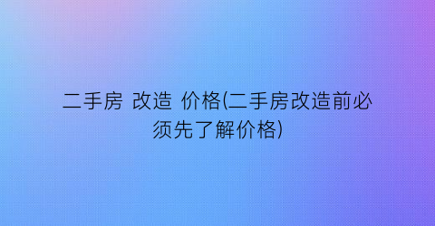 二手房 改造 价格(二手房改造前必须先了解价格)